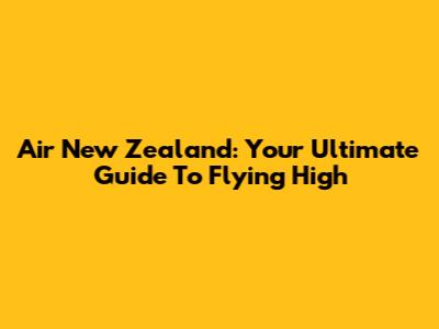Air New Zealand: Your Ultimate Guide To Flying High