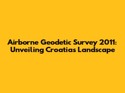 Airborne Geodetic Survey 2011: Unveiling Croatia's Landscape