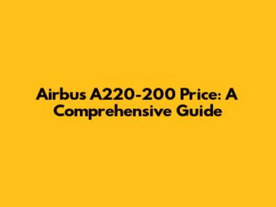 Airbus A220-200 Price: A Comprehensive Guide