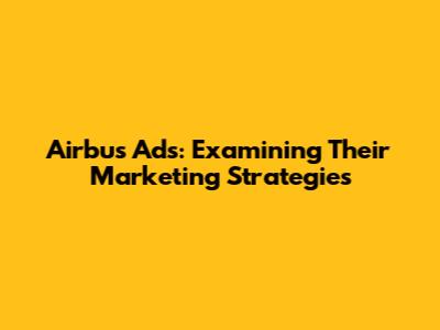 Airbus Ads: Examining Their Marketing Strategies