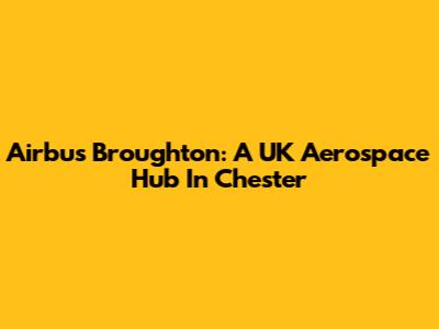Airbus Broughton: A UK Aerospace Hub In Chester