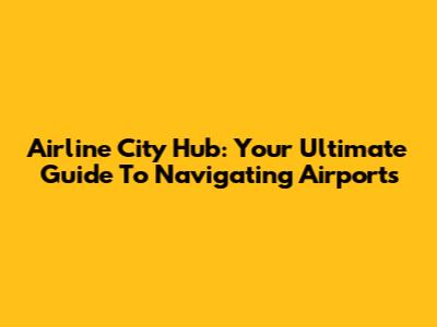 Airline City Hub: Your Ultimate Guide To Navigating Airports