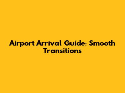 Airport Arrival Guide: Smooth Transitions
