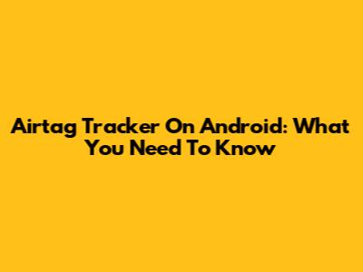 Airtag Tracker On Android: What You Need To Know