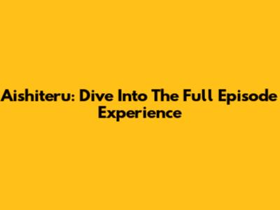 Aishiteru: Dive Into The Full Episode Experience