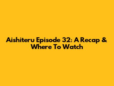 Aishiteru Episode 32: A Recap & Where To Watch