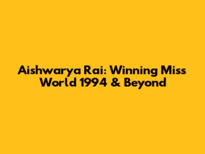 Aishwarya Rai: Winning Miss World 1994 & Beyond