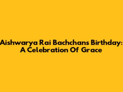 Aishwarya Rai Bachchan's Birthday: A Celebration Of Grace