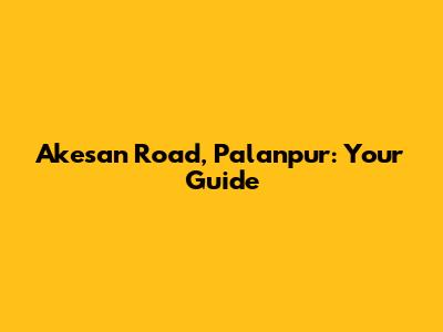 Akesan Road, Palanpur: Your Guide
