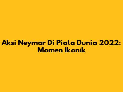 Aksi Neymar Di Piala Dunia 2022: Momen Ikonik