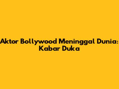 Aktor Bollywood Meninggal Dunia: Kabar Duka