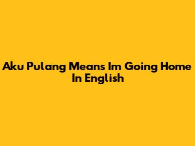 Aku Pulang Means 'I'm Going Home' In English