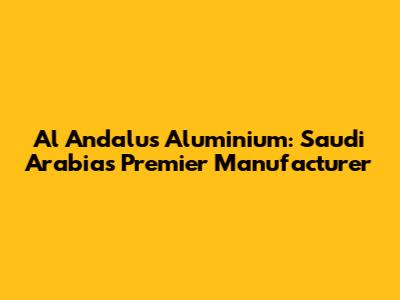 Al Andalus Aluminium: Saudi Arabia's Premier Manufacturer