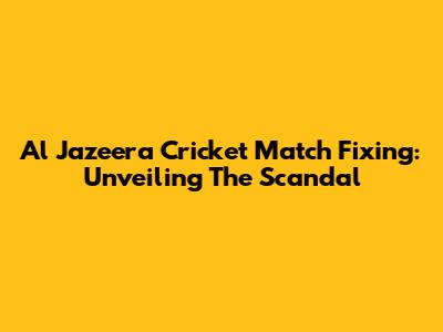 Al Jazeera Cricket Match Fixing: Unveiling The Scandal