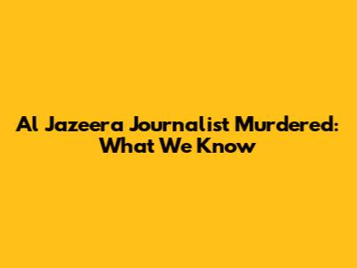 Al Jazeera Journalist Murdered: What We Know