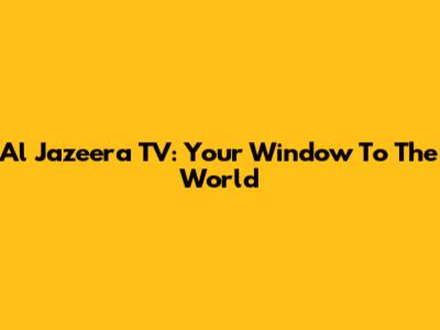 Al Jazeera TV: Your Window To The World