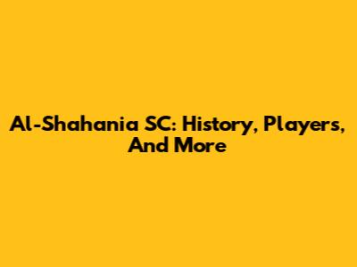 Al-Shahania SC: History, Players, And More