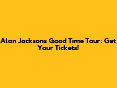 Alan Jackson's Good Time Tour: Get Your Tickets!