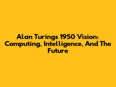 Alan Turing's 1950 Vision: Computing, Intelligence, And The Future
