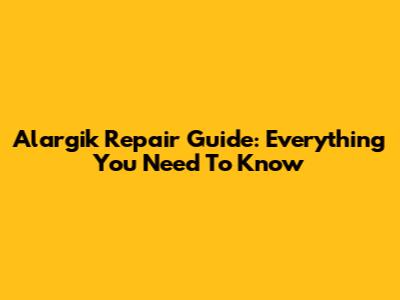 Alargik Repair Guide: Everything You Need To Know