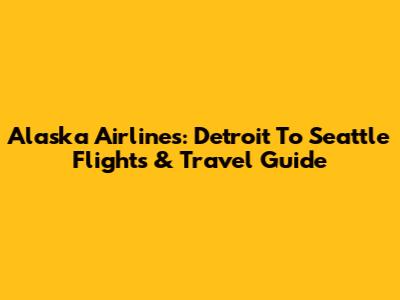 Alaska Airlines: Detroit To Seattle Flights & Travel Guide