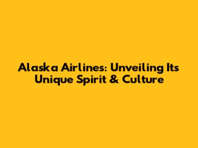 Alaska Airlines: Unveiling Its Unique Spirit & Culture