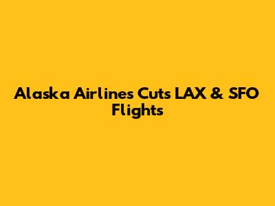 Alaska Airlines Cuts LAX & SFO Flights
