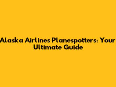 Alaska Airlines Planespotters: Your Ultimate Guide