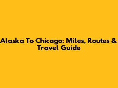 Alaska To Chicago: Miles, Routes & Travel Guide