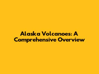 Alaska Volcanoes: A Comprehensive Overview