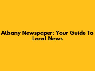 Albany Newspaper: Your Guide To Local News