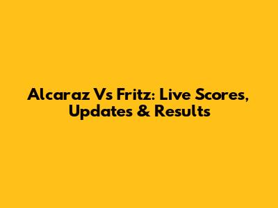 Alcaraz Vs Fritz: Live Scores, Updates & Results