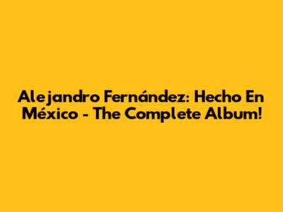 Alejandro Fernández: Hecho En México - The Complete Album!