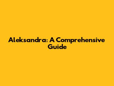 Aleksandra: A Comprehensive Guide