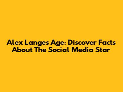 Alex Lange's Age: Discover Facts About The Social Media Star