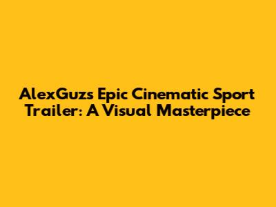 AlexGuz's Epic Cinematic Sport Trailer: A Visual Masterpiece