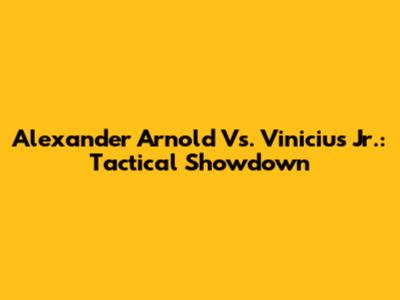 Alexander Arnold Vs. Vinicius Jr.: Tactical Showdown