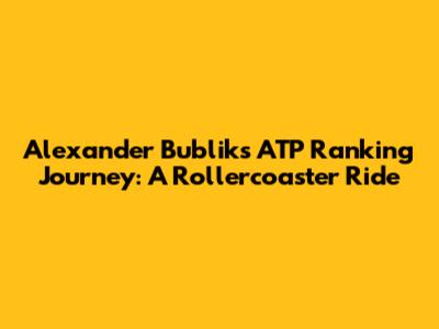 Alexander Bublik's ATP Ranking Journey: A Rollercoaster Ride