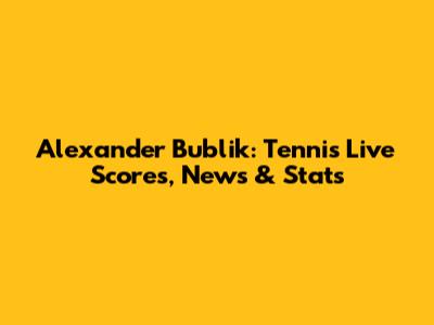 Alexander Bublik: Tennis Live Scores, News & Stats