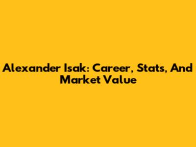 Alexander Isak: Career, Stats, And Market Value