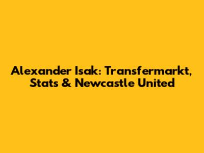 Alexander Isak: Transfermarkt, Stats & Newcastle United