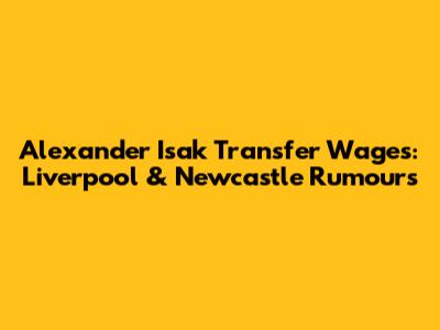 Alexander Isak Transfer Wages: Liverpool & Newcastle Rumours