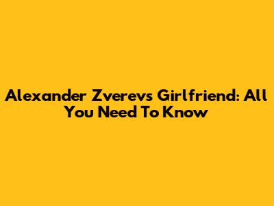 Alexander Zverev's Girlfriend: All You Need To Know