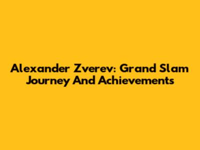 Alexander Zverev: Grand Slam Journey And Achievements