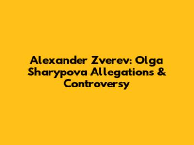 Alexander Zverev: Olga Sharypova Allegations & Controversy