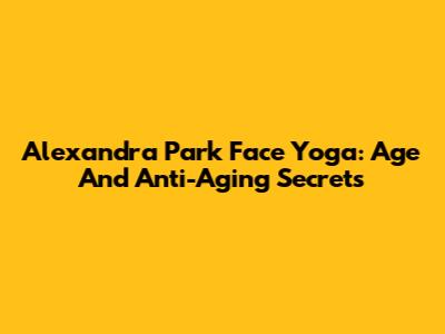 Alexandra Park Face Yoga: Age And Anti-Aging Secrets