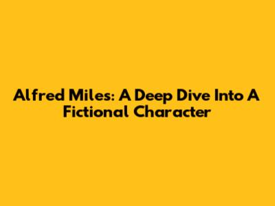 Alfred Miles: A Deep Dive Into A Fictional Character