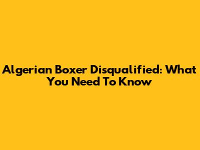 Algerian Boxer Disqualified: What You Need To Know