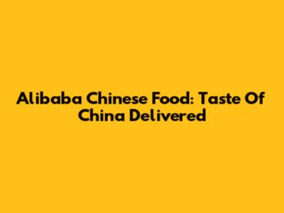 Alibaba Chinese Food: Taste Of China Delivered