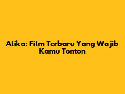 Alika: Film Terbaru Yang Wajib Kamu Tonton